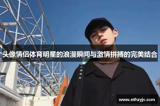 头像情侣体育明星的浪漫瞬间与激情拼搏的完美结合