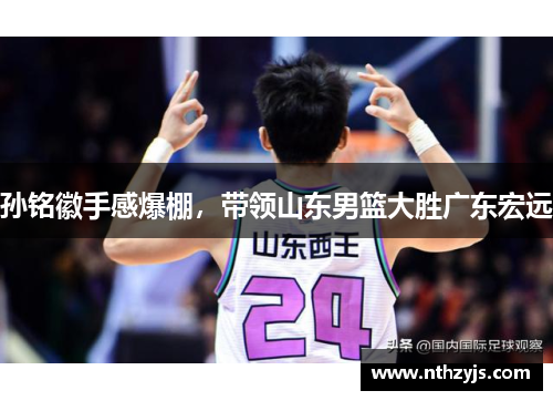 孙铭徽手感爆棚，带领山东男篮大胜广东宏远
