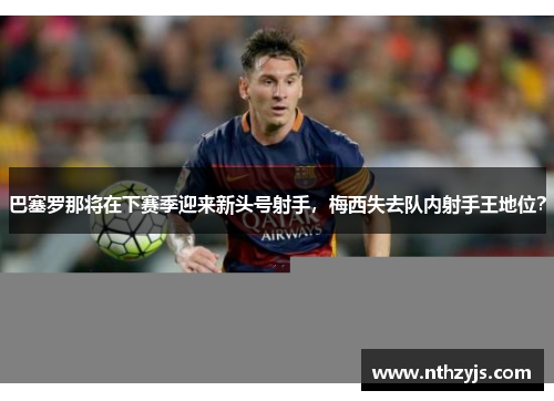 巴塞罗那将在下赛季迎来新头号射手，梅西失去队内射手王地位？