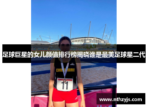 足球巨星的女儿颜值排行榜揭晓谁是最美足球星二代