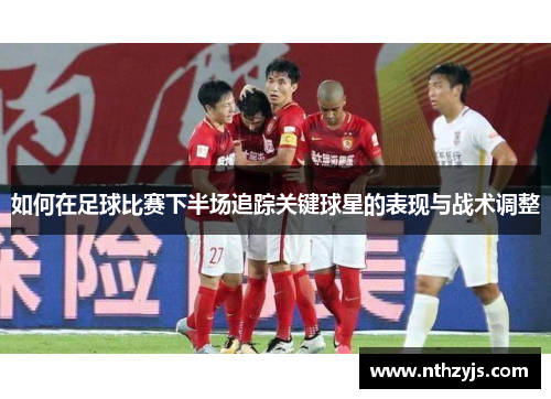 如何在足球比赛下半场追踪关键球星的表现与战术调整