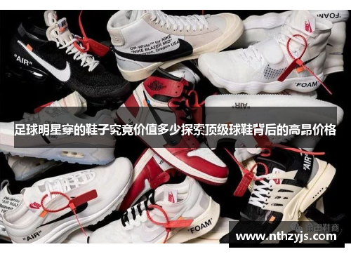 足球明星穿的鞋子究竟价值多少探索顶级球鞋背后的高昂价格
