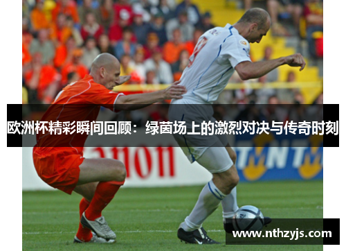 欧洲杯精彩瞬间回顾：绿茵场上的激烈对决与传奇时刻