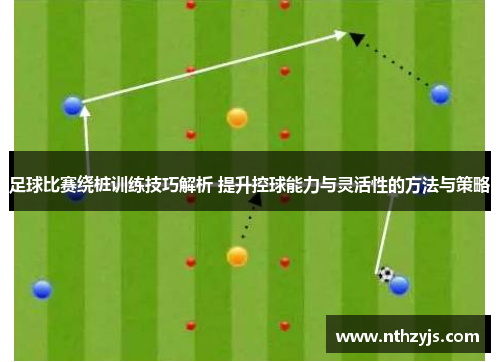 足球比赛绕桩训练技巧解析 提升控球能力与灵活性的方法与策略