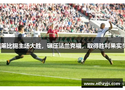 莱比锡主场大胜，碾压法兰克福，取得胜利果实！
