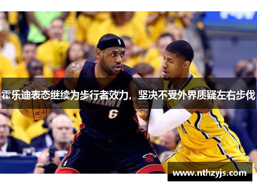 霍乐迪表态继续为步行者效力，坚决不受外界质疑左右步伐