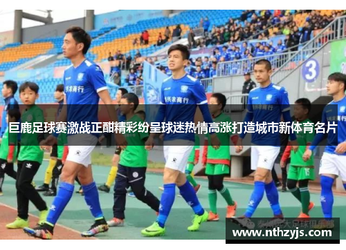 巨鹿足球赛激战正酣精彩纷呈球迷热情高涨打造城市新体育名片