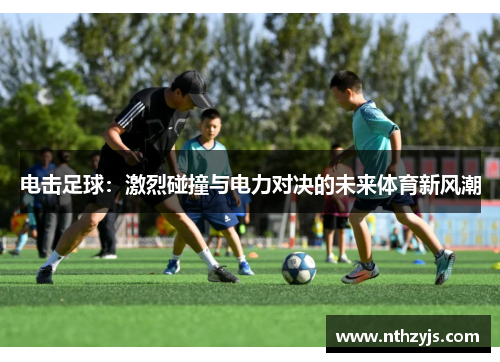 电击足球：激烈碰撞与电力对决的未来体育新风潮
