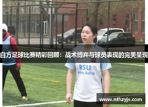 白方足球比赛精彩回顾：战术博弈与球员表现的完美呈现
